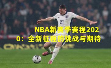 NBA新赛季赛程2020：全新征程的挑战与期待